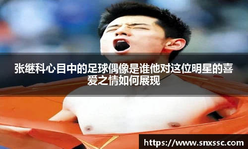 张继科心目中的足球偶像是谁他对这位明星的喜爱之情如何展现